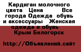 Кардиган молочного цвета › Цена ­ 200 - Все города Одежда, обувь и аксессуары » Женская одежда и обувь   . Крым,Белогорск